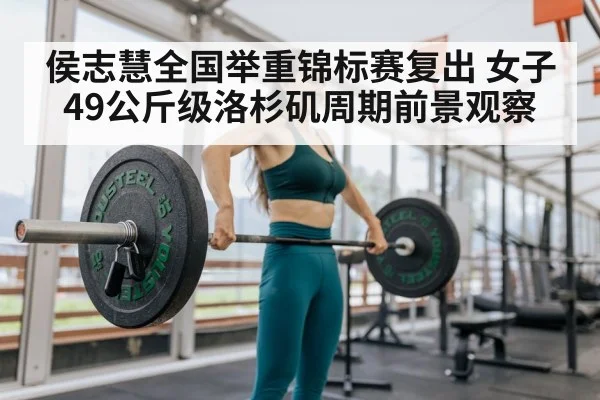 侯志慧全国举重锦标赛复出 女子49公斤级洛杉矶周期前景观察