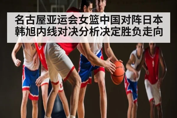 名古屋亚运会女篮中国对阵日本 韩旭内线对决分析决定胜负走向 | kaiyun sports