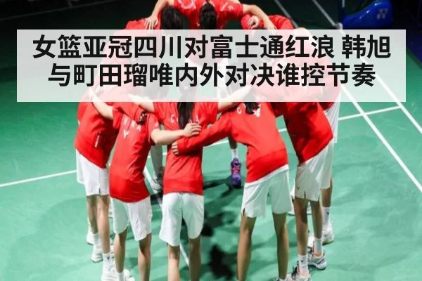 女篮亚冠四川对富士通红浪 韩旭与町田瑠唯内外对决谁控节奏 | kaiyun sports
